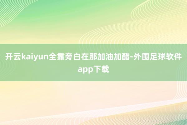 开云kaiyun全靠旁白在那加油加醋-外围足球软件app下载