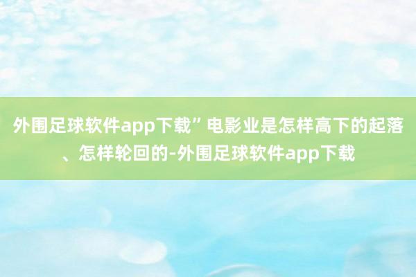 外围足球软件app下载”电影业是怎样高下的起落、怎样轮回的-外围足球软件app下载