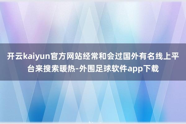 开云kaiyun官方网站经常和会过国外有名线上平台来搜索暖热-外围足球软件app下载