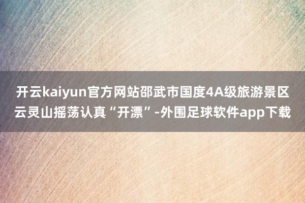 开云kaiyun官方网站邵武市国度4A级旅游景区云灵山摇荡认真“开漂”-外围足球软件app下载