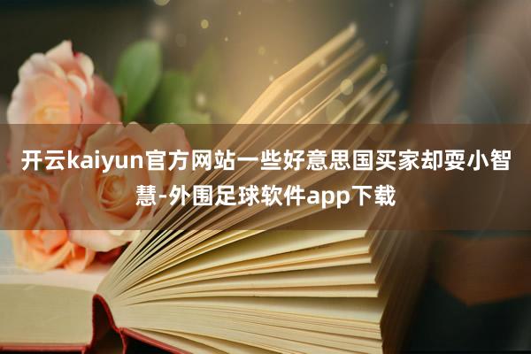 开云kaiyun官方网站一些好意思国买家却耍小智慧-外围足球软件app下载