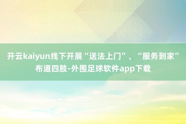 开云kaiyun线下开展“送法上门”、“服务到家”布道四肢-外围足球软件app下载