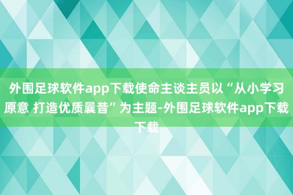 外围足球软件app下载使命主谈主员以“从小学习原意 打造优质曩昔”为主题-外围足球软件app下载