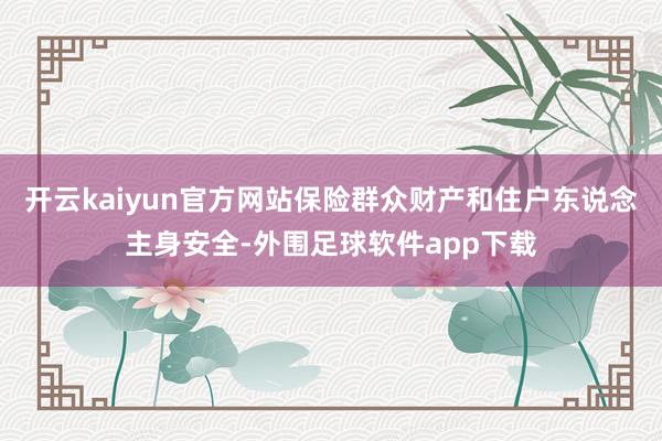 开云kaiyun官方网站保险群众财产和住户东说念主身安全-外围足球软件app下载