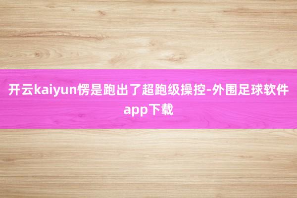 开云kaiyun愣是跑出了超跑级操控-外围足球软件app下载
