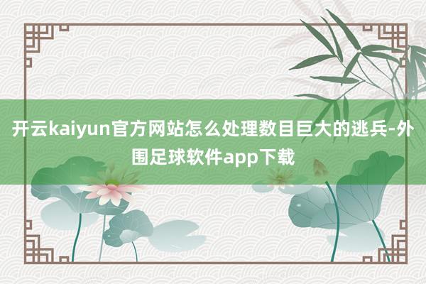 开云kaiyun官方网站怎么处理数目巨大的逃兵-外围足球软件app下载