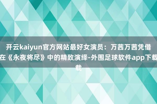开云kaiyun官方网站最好女演员：万茜万茜凭借在《永夜将尽》中的精致演绎-外围足球软件app下载