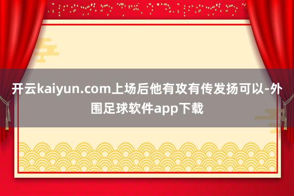 开云kaiyun.com上场后他有攻有传发扬可以-外围足球软件app下载