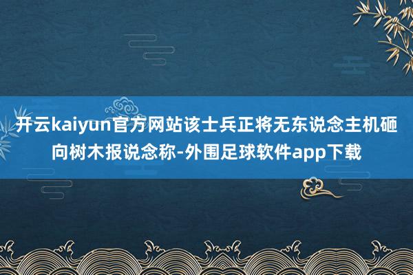 开云kaiyun官方网站该士兵正将无东说念主机砸向树木报说念称-外围足球软件app下载