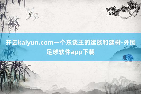 开云kaiyun.com一个东谈主的运谈和建树-外围足球软件app下载