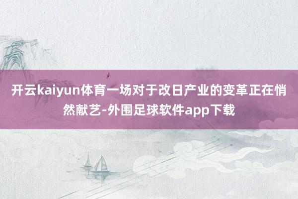 开云kaiyun体育一场对于改日产业的变革正在悄然献艺-外围足球软件app下载