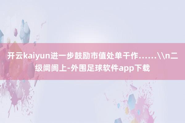 开云kaiyun进一步鼓励市值处单干作……\n二级阛阓上-外围足球软件app下载