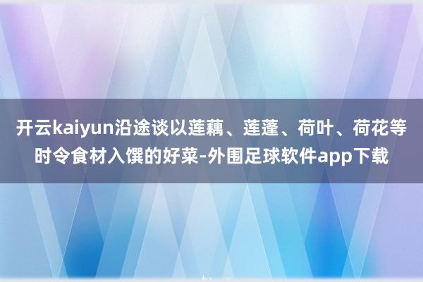 开云kaiyun沿途谈以莲藕、莲蓬、荷叶、荷花等时令食材入馔的好菜-外围足球软件app下载