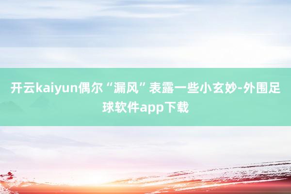 开云kaiyun偶尔“漏风”表露一些小玄妙-外围足球软件app下载