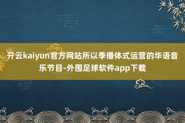 开云kaiyun官方网站所以季播体式运营的华语音乐节目-外围足球软件app下载