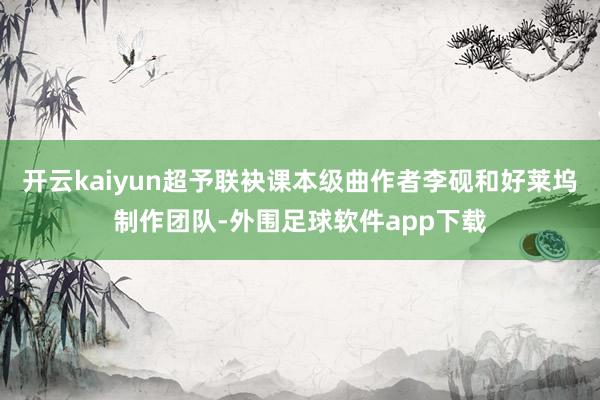 开云kaiyun超予联袂课本级曲作者李砚和好莱坞制作团队-外围足球软件app下载
