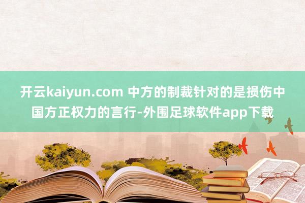 开云kaiyun.com 中方的制裁针对的是损伤中国方正权力的言行-外围足球软件app下载