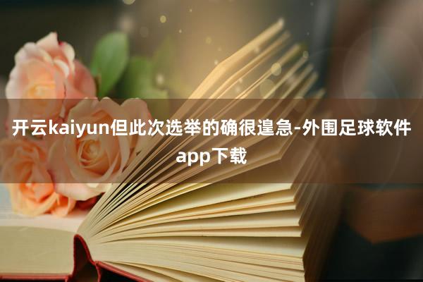开云kaiyun但此次选举的确很遑急-外围足球软件app下载