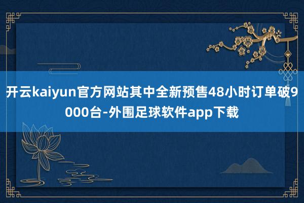 开云kaiyun官方网站其中全新预售48小时订单破9000台-外围足球软件app下载