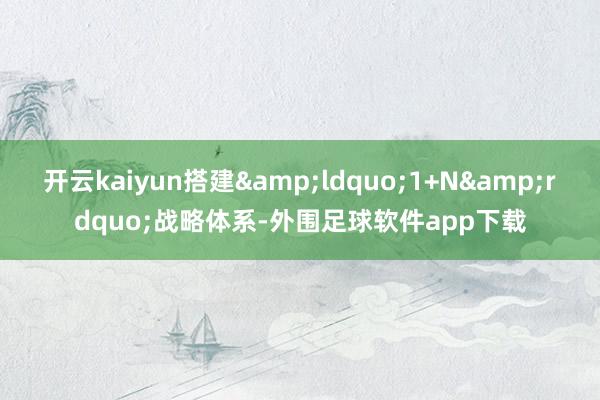 开云kaiyun搭建&ldquo;1+N&rdquo;战略体系-外围足球软件app下载