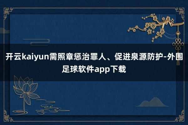开云kaiyun需照章惩治罪人、促进泉源防护-外围足球软件app下载
