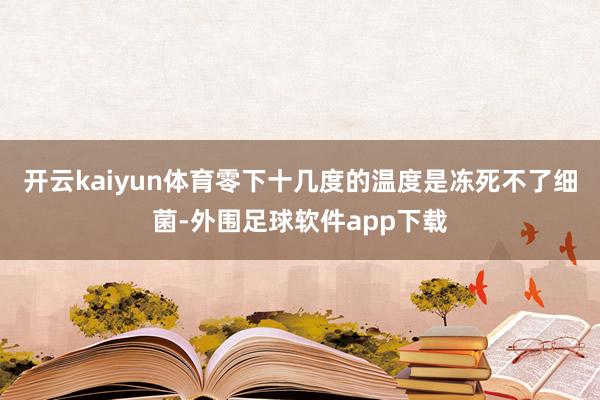 开云kaiyun体育零下十几度的温度是冻死不了细菌-外围足球软件app下载