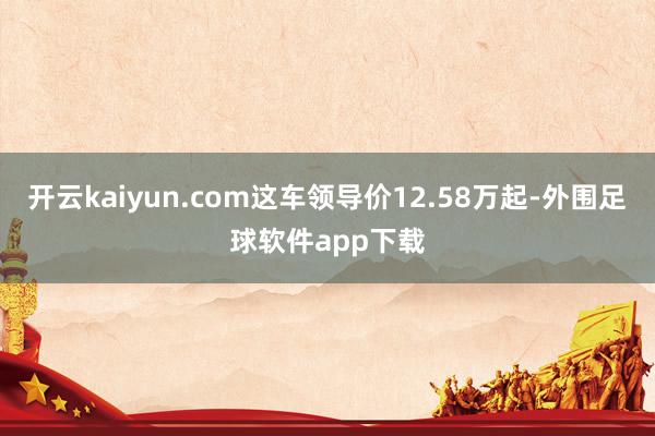 开云kaiyun.com这车领导价12.58万起-外围足球软件app下载