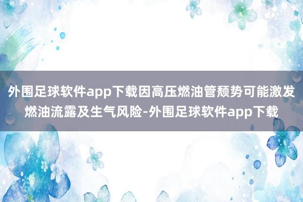 外围足球软件app下载因高压燃油管颓势可能激发燃油流露及生气风险-外围足球软件app下载
