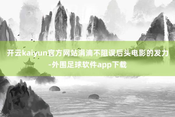 开云kaiyun官方网站涓滴不阻误后头电影的发力-外围足球软件app下载