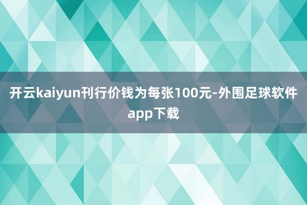 开云kaiyun刊行价钱为每张100元-外围足球软件app下载