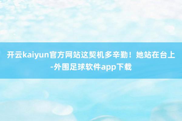 开云kaiyun官方网站这契机多辛勤！她站在台上-外围足球软件app下载