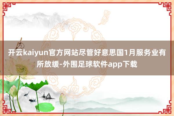 开云kaiyun官方网站尽管好意思国1月服务业有所放缓-外围足球软件app下载