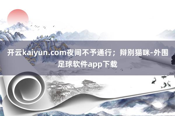 开云kaiyun.com夜间不予通行；辩别猫咪-外围足球软件app下载