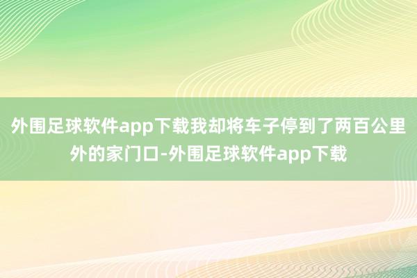 外围足球软件app下载我却将车子停到了两百公里外的家门口-外围足球软件app下载