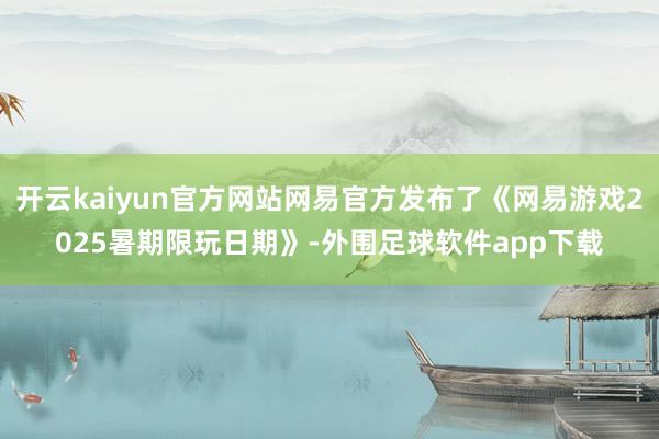 开云kaiyun官方网站网易官方发布了《网易游戏2025暑期限玩日期》-外围足球软件app下载