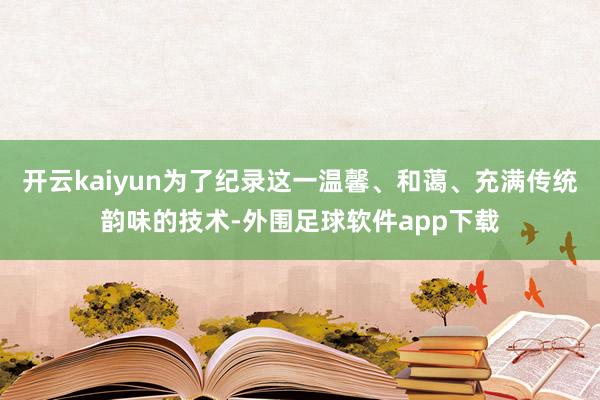 开云kaiyun为了纪录这一温馨、和蔼、充满传统韵味的技术-外围足球软件app下载