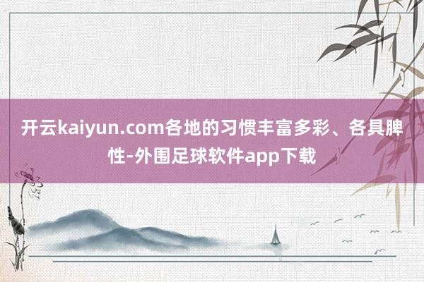 开云kaiyun.com各地的习惯丰富多彩、各具脾性-外围足球软件app下载