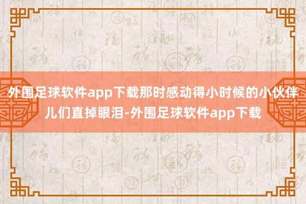 外围足球软件app下载那时感动得小时候的小伙伴儿们直掉眼泪-外围足球软件app下载