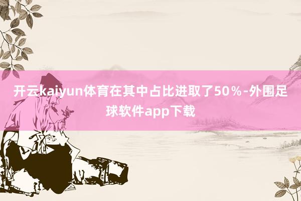开云kaiyun体育在其中占比进取了50％-外围足球软件app下载