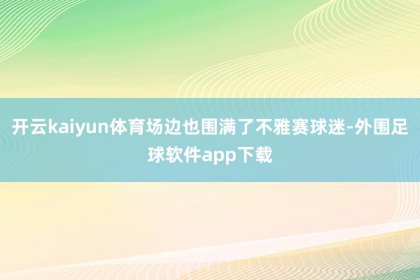 开云kaiyun体育场边也围满了不雅赛球迷-外围足球软件app下载