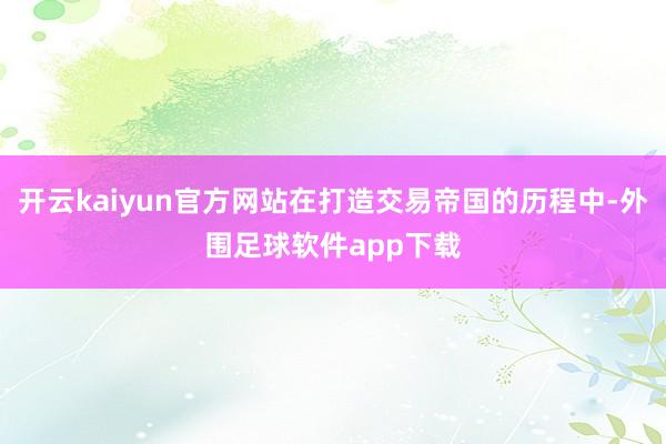 开云kaiyun官方网站在打造交易帝国的历程中-外围足球软件app下载