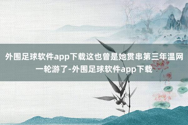 外围足球软件app下载这也曾是她贯串第三年温网一轮游了-外围足球软件app下载