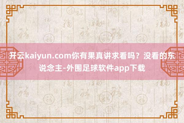 开云kaiyun.com你有果真讲求看吗？没看的东说念主-外围足球软件app下载