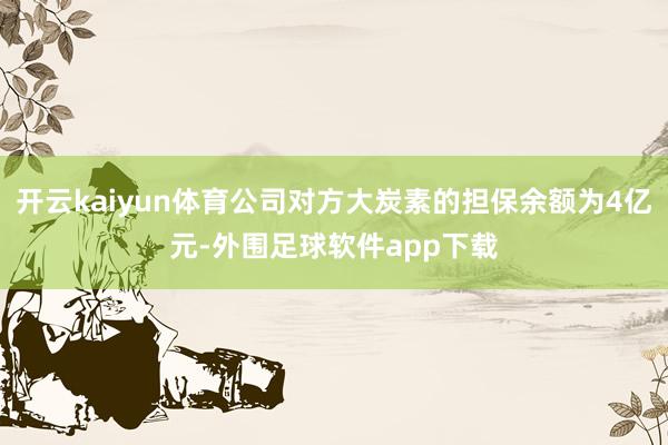 开云kaiyun体育公司对方大炭素的担保余额为4亿元-外围足球软件app下载