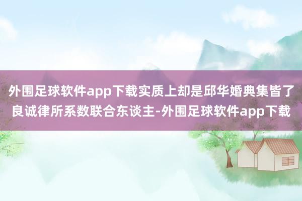 外围足球软件app下载实质上却是邱华婚典集皆了良诚律所系数联合东谈主-外围足球软件app下载