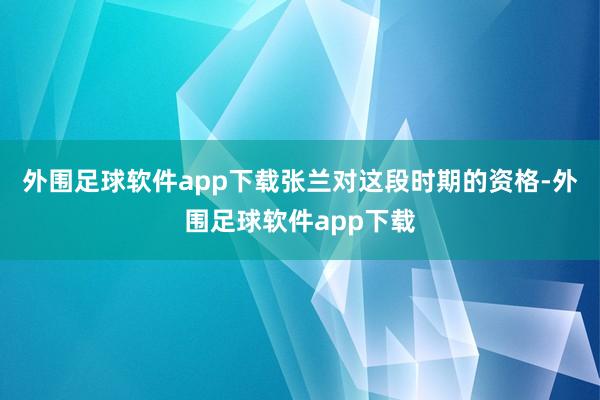 外围足球软件app下载张兰对这段时期的资格-外围足球软件app下载