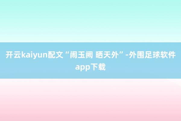 开云kaiyun配文“闹玉阙 晒天外”-外围足球软件app下载