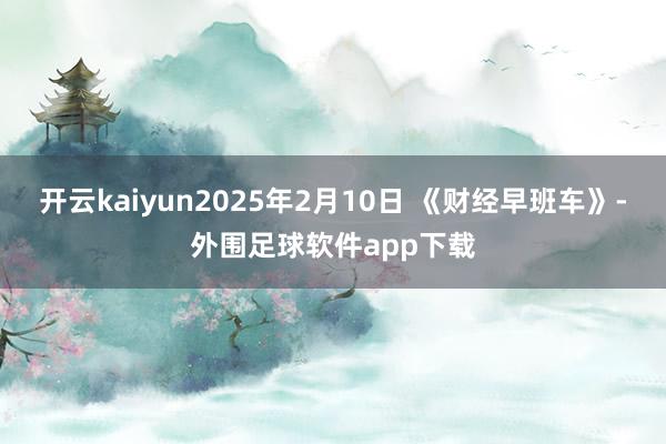开云kaiyun2025年2月10日 《财经早班车》-外围足球软件app下载