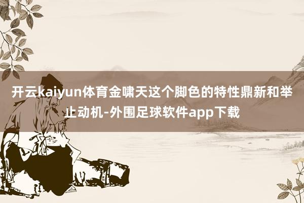 开云kaiyun体育金啸天这个脚色的特性鼎新和举止动机-外围足球软件app下载