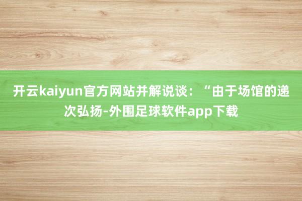开云kaiyun官方网站并解说谈：“由于场馆的递次弘扬-外围足球软件app下载